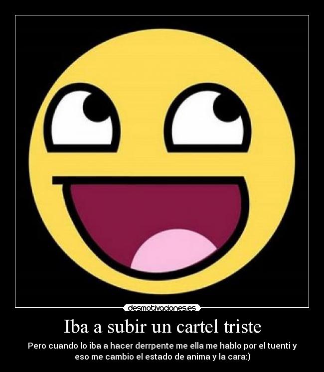 Iba a subir un cartel triste - Pero cuando lo iba a hacer derrpente me ella me hablo por el tuenti y
eso me cambio el estado de anima y la cara:)