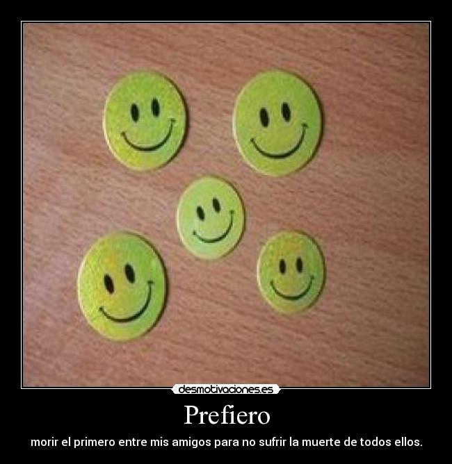 Prefiero - morir el primero entre mis amigos para no sufrir la muerte de todos ellos.