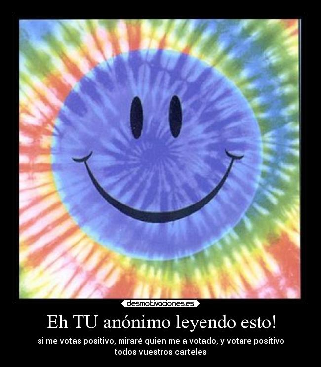 Eh TU anónimo leyendo esto! - si me votas positivo, miraré quien me a votado, y votare positivo
todos vuestros carteles