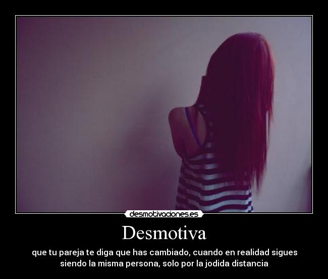 Desmotiva - que tu pareja te diga que has cambiado, cuando en realidad sigues
siendo la misma persona, solo por la jodida distancia
