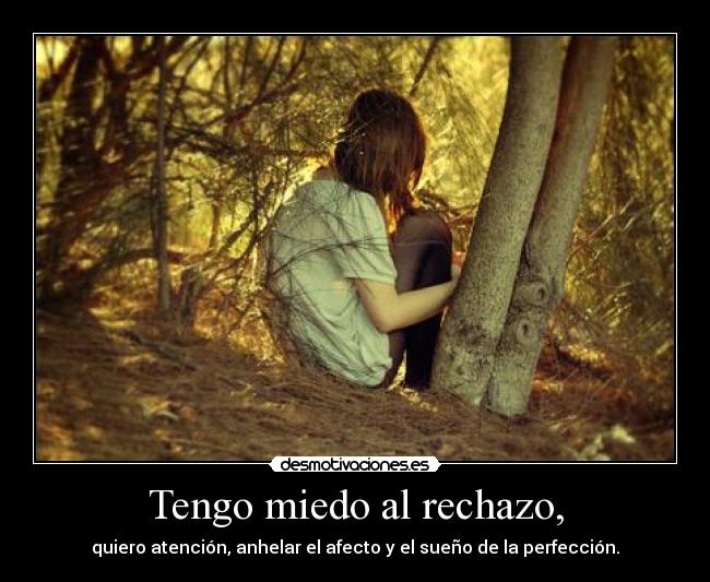 Tengo miedo al rechazo, - quiero atención, anhelar el afecto y el sueño de la perfección.