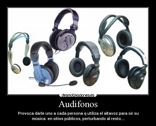 Audifonos - Provoca darle uno a cada persona q utiliza el altavoz para oir su
música  en sitios públicos, perturbando al resto....