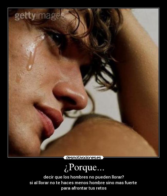 ¿Porque... - decir que los hombres no pueden llorar?
si al llorar no te haces menos hombre sino mas fuerte 
para afrontar tus retos