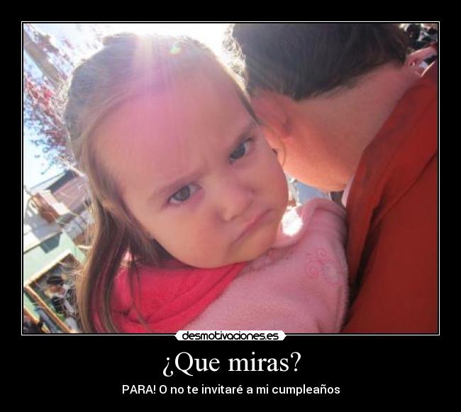 ¿Que miras? - PARA! O no te invitaré a mi cumpleaños
