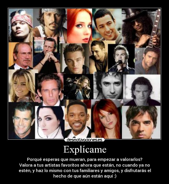 Explícame - Porqué esperas que mueran, para empezar a valorarlos?
Valora a tus artistas favoritos ahora que están, no cuando ya no
estén, y haz lo mismo con tus familiares y amigos, y disfrutarás el
hecho de que aún están aquí :)