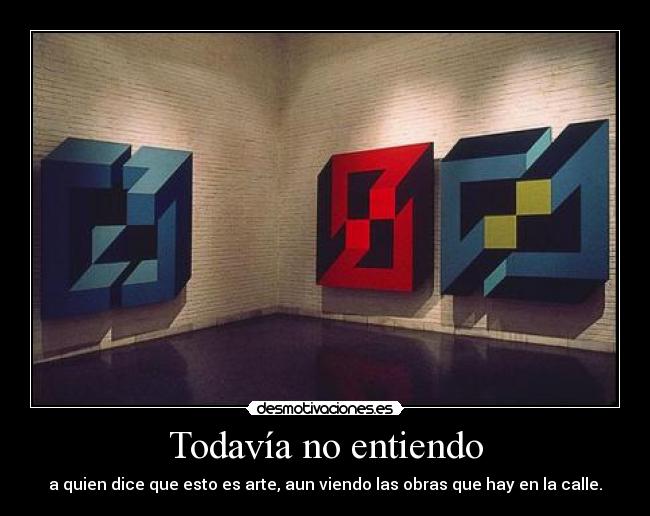 Todavía no entiendo - a quien dice que esto es arte, aun viendo las obras que hay en la calle.