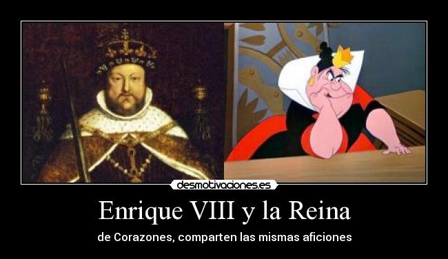 Enrique VIII y la Reina - de Corazones, comparten las mismas aficiones