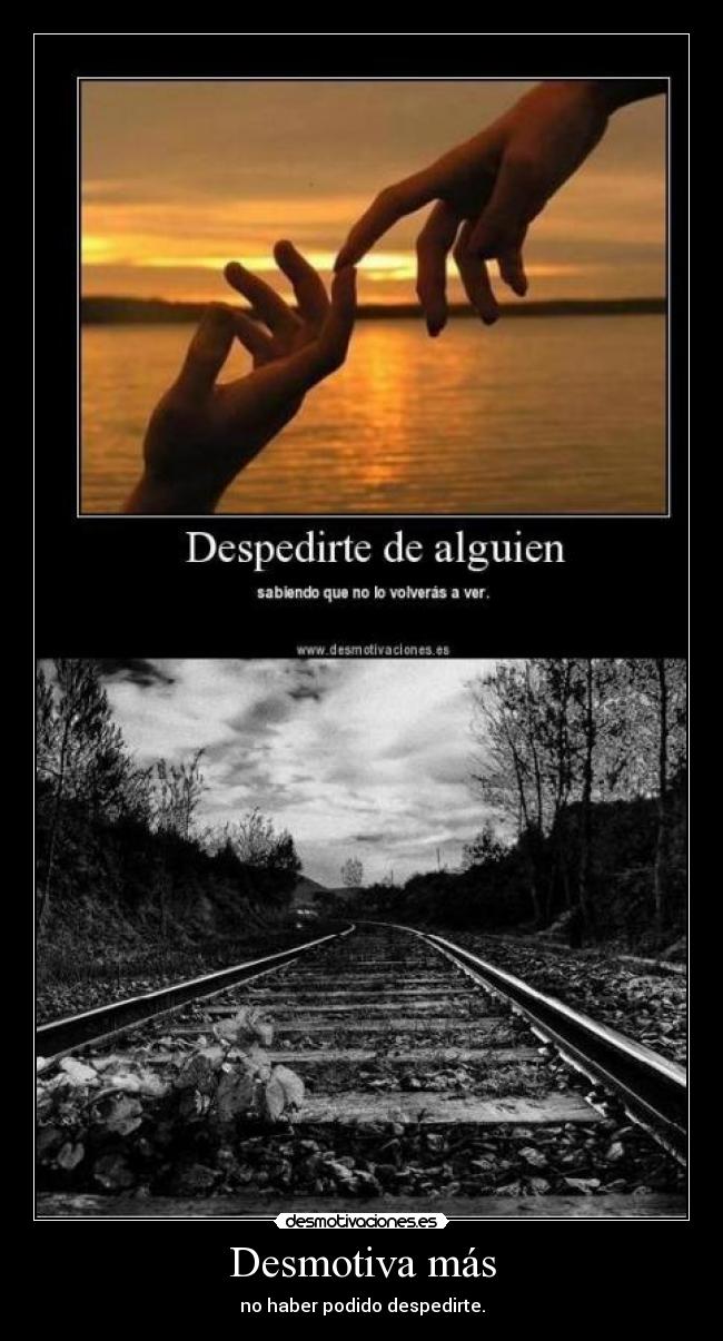 Desmotiva más - no haber podido despedirte.