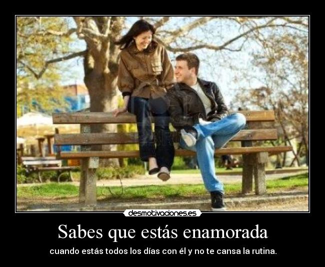 Sabes que estás enamorada - cuando estás todos los días con él y no te cansa la rutina.
