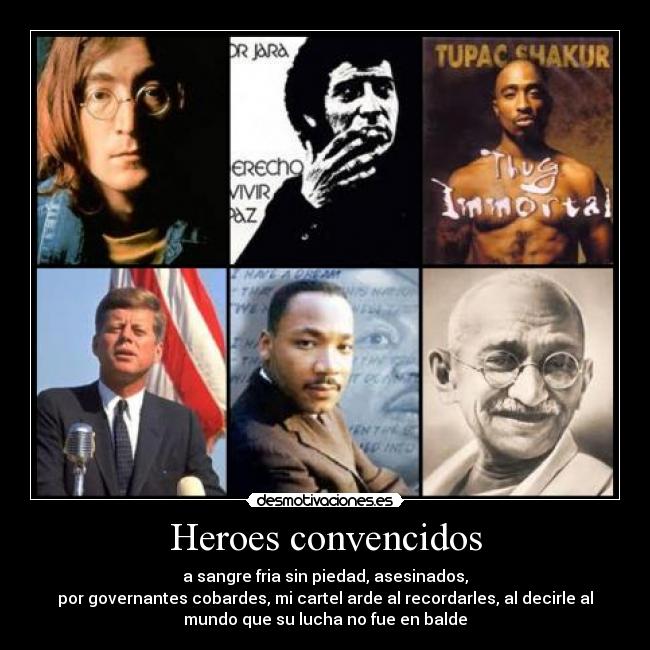 Heroes convencidos - a sangre fria sin piedad, asesinados,
por governantes cobardes, mi cartel arde al recordarles, al decirle al
mundo que su lucha no fue en balde