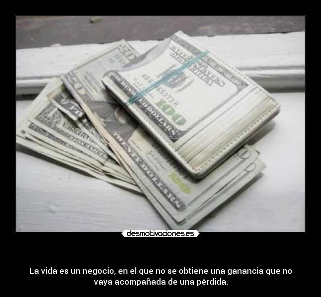 - La vida es un negocio, en el que no se obtiene una ganancia que no
vaya acompañada de una pérdida.
