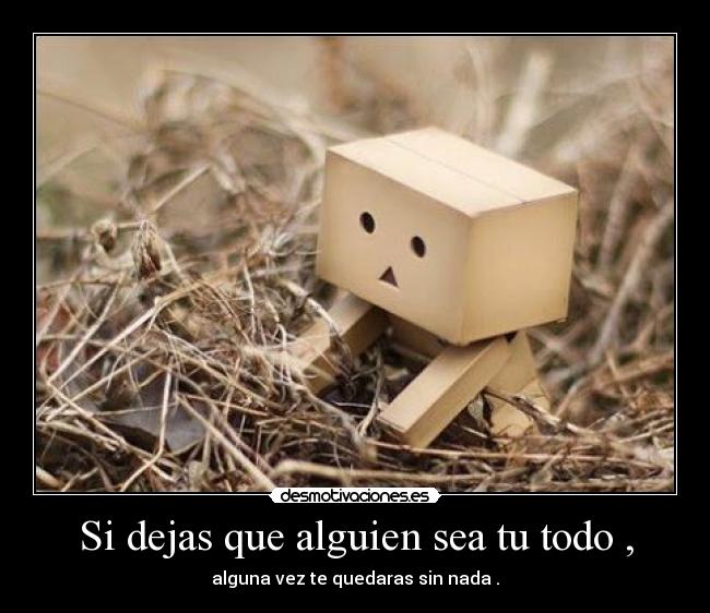 Si dejas que alguien sea tu todo , - alguna vez te quedaras sin nada .