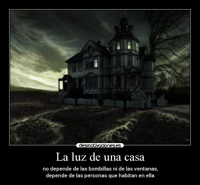 La luz de una casa - no depende de las bombillas ni de las ventanas,
depende de las personas que habitan en ella