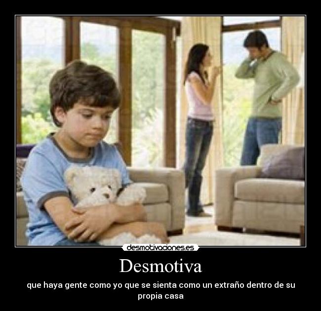 Desmotiva - que haya gente como yo que se sienta como un extraño dentro de su propia casa