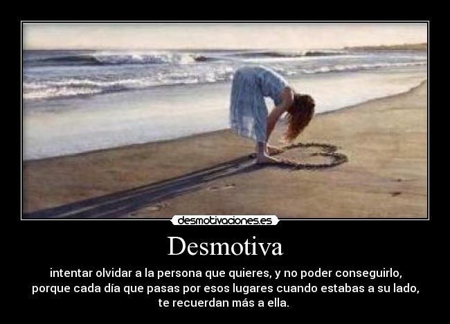 Desmotiva - intentar olvidar a la persona que quieres, y no poder conseguirlo,
porque cada día que pasas por esos lugares cuando estabas a su lado,
te recuerdan más a ella.