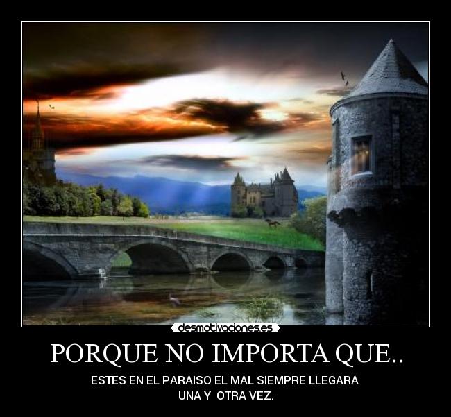 PORQUE NO IMPORTA QUE.. - ESTES EN EL PARAISO EL MAL SIEMPRE LLEGARA
UNA Y OTRA VEZ.
