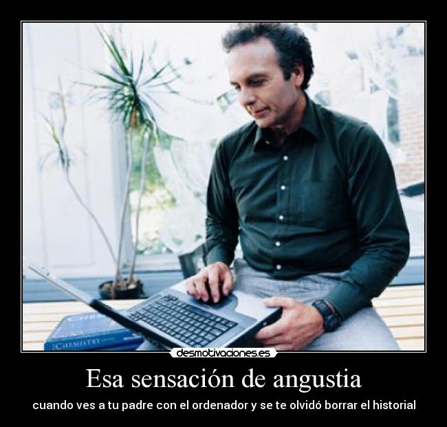 Esa sensación de angustia - cuando ves a tu padre con el ordenador y se te olvidó borrar el historial