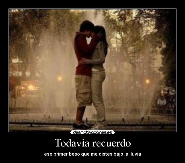 Todavia recuerdo - ese primer beso que me distes bajo la lluvia