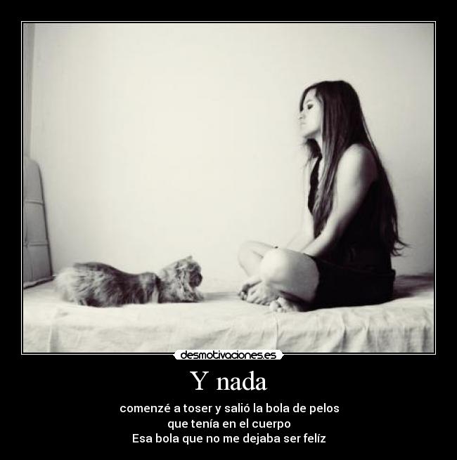 Y nada - comenzé a toser y salió la bola de pelos
que tenía en el cuerpo
Esa bola que no me dejaba ser felíz