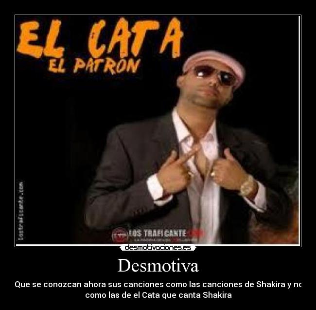 Desmotiva - Que se conozcan ahora sus canciones como las canciones de Shakira y no
como las de el Cata que canta Shakira