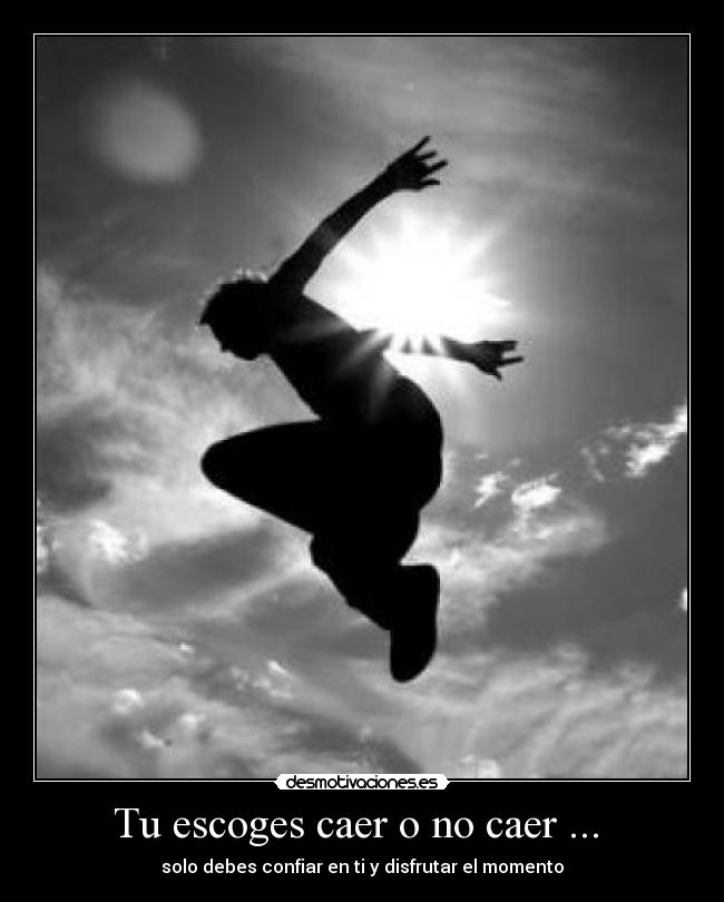 Tu escoges caer o no caer ... - solo debes confiar en ti y disfrutar el momento