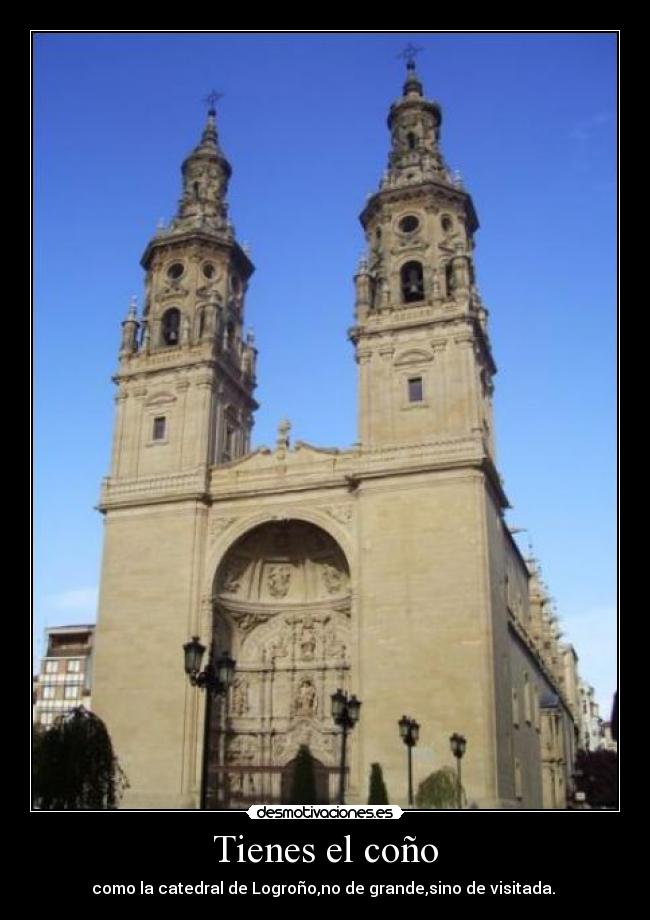 Tienes el coño - como la catedral de Logroño,no de grande,sino de visitada. 