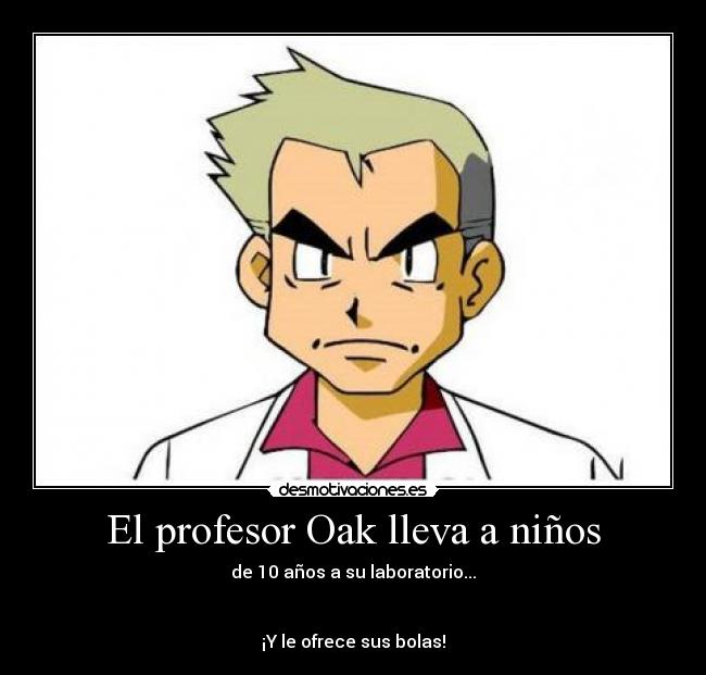 El profesor Oak lleva a niños - de 10 años a su laboratorio...


¡Y le ofrece sus bolas!