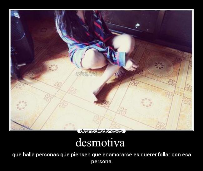 desmotiva - que halla personas que piensen que enamorarse es querer follar con esa persona.