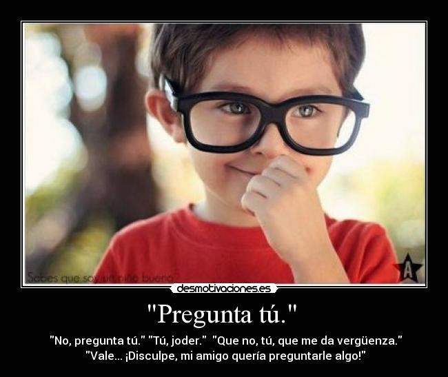 Pregunta tú.  -  No, pregunta tú. Tú, joder.  Que no, tú, que me da vergüenza.
 Vale... ¡Disculpe, mi amigo quería preguntarle algo!