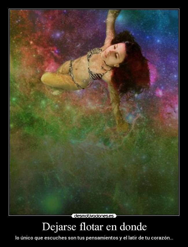 Dejarse flotar en donde - lo único que escuches son tus pensamientos y el latir de tu corazón...