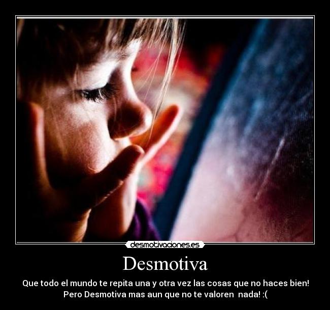 Desmotiva - Que todo el mundo te repita una y otra vez las cosas que no haces bien!
Pero Desmotiva mas aun que no te valoren nada! :(