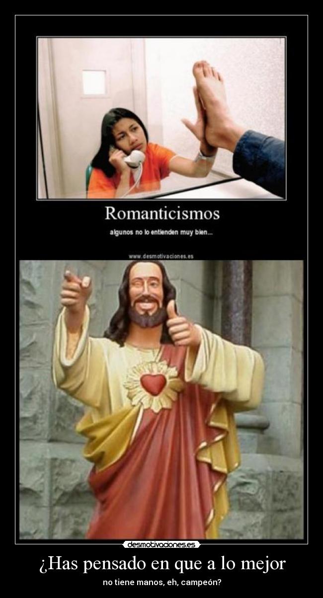 ¿Has pensado en que a lo mejor - no tiene manos, eh, campeón?