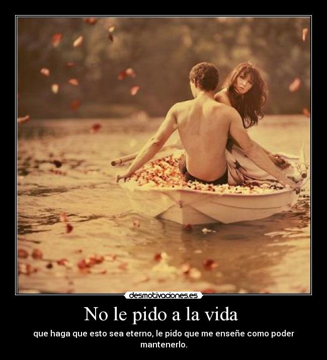 No le pido a la vida - que haga que esto sea eterno, le pido que me enseñe como poder mantenerlo.