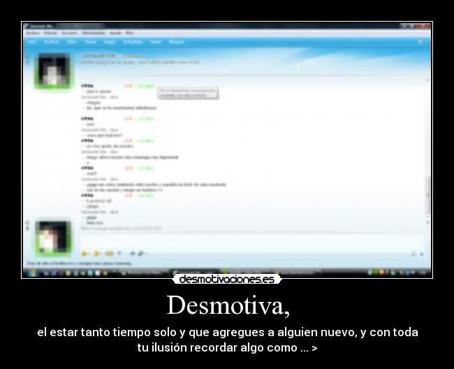 Desmotiva, - el estar tanto tiempo solo y que agregues a alguien nuevo, y con toda
tu ilusión recordar algo como ... >