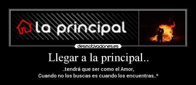 Llegar a la principal.. - ..tendrá que ser como el Amor,
Cuando no los buscas es cuando los encuentras..*