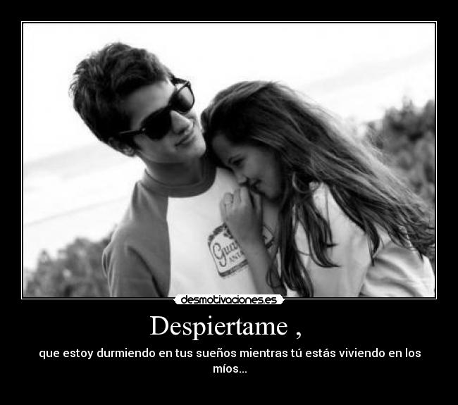 Despiertame ,  - que estoy durmiendo en tus sueños mientras tú estás viviendo en los míos...
