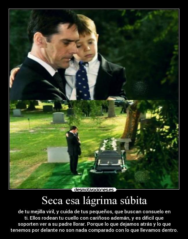 Seca esa lágrima súbita - de tu mejilla viril, y cuida de tus pequeños, que buscan consuelo en
ti. Ellos rodean tu cuello con cariñoso ademán, y es dificil que
soporten ver a su padre llorar. Porque lo que dejamos atrás y lo que
tenemos por delante no son nada comparado con lo que llevamos dentro.
