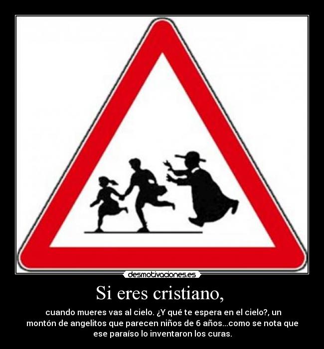 Si eres cristiano, - cuando mueres vas al cielo. ¿Y qué te espera en el cielo?, un
montón de angelitos que parecen niños de 6 años...como se nota que
ese paraíso lo inventaron los curas.