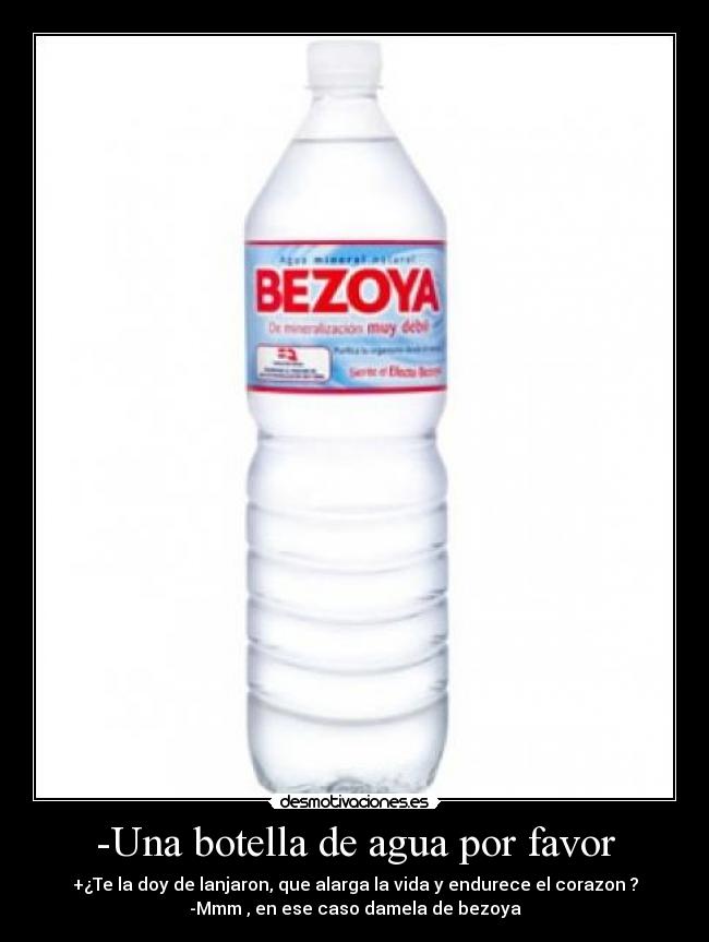 -Una botella de agua por favor - +¿Te la doy de lanjaron, que alarga la vida y endurece el corazon ?
-Mmm , en ese caso damela de bezoya