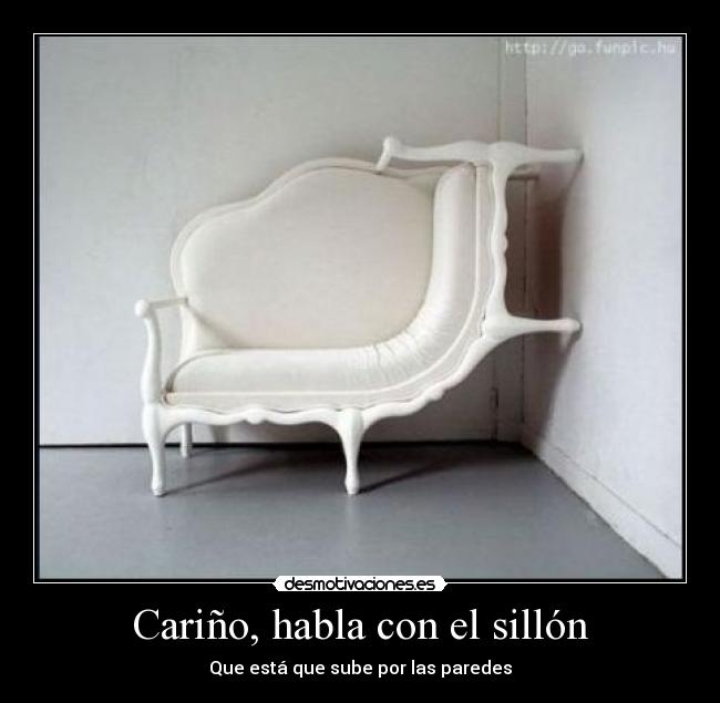 Cariño, habla con el sillón - Que está que sube por las paredes