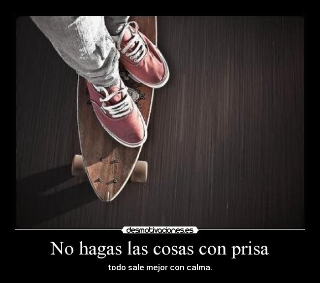 No hagas las cosas con prisa - todo sale mejor con calma.