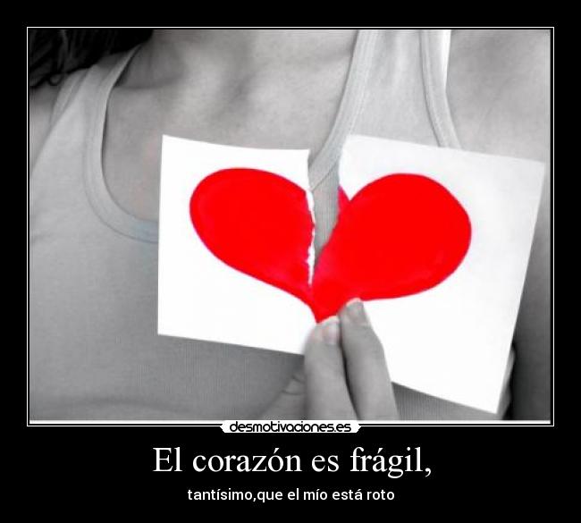 El corazón es frágil, - tantísimo,que el mío está roto