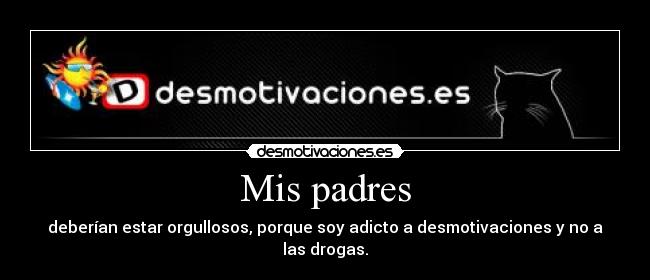 Mis padres - deberían estar orgullosos, porque soy adicto a desmotivaciones y no a las drogas.