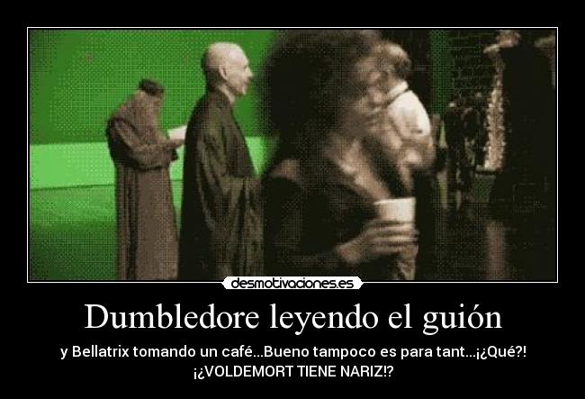 Dumbledore leyendo el guión - y Bellatrix tomando un café...Bueno tampoco es para tant...¡¿Qué?!
¡¿VOLDEMORT TIENE NARIZ!?