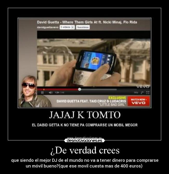 ¿De verdad crees - que siendo el mejor DJ de el mundo no va a tener dinero para comprarse
un móvil bueno?(que ese movil cuesta mas de 400 euros)