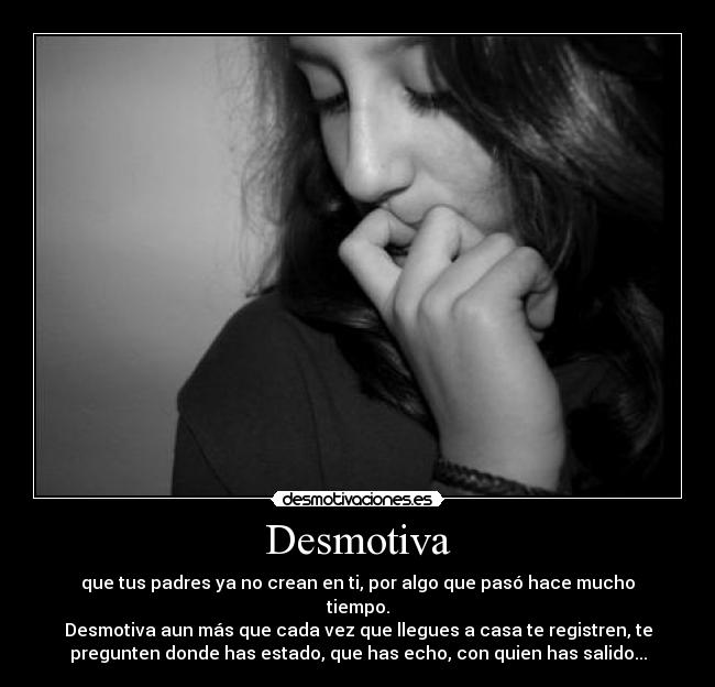 Desmotiva - que tus padres ya no crean en ti, por algo que pasó hace mucho
tiempo.
Desmotiva aun más que cada vez que llegues a casa te registren, te
pregunten donde has estado, que has echo, con quien has salido...