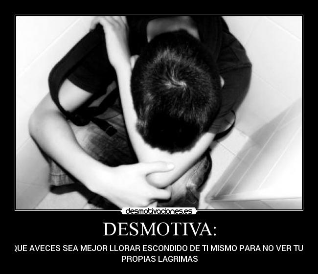 DESMOTIVA: - QUE AVECES SEA MEJOR LLORAR ESCONDIDO DE TI MISMO PARA NO VER TUS
PROPIAS LAGRIMAS