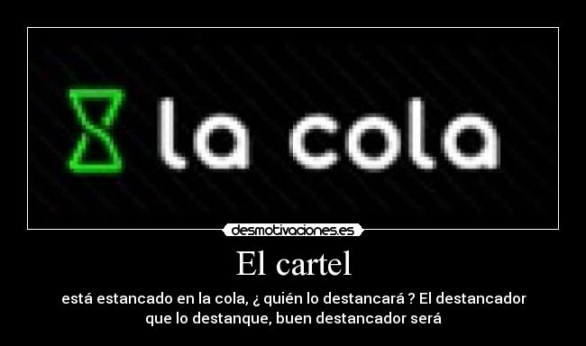 El cartel - está estancado en la cola, ¿ quién lo destancará ? El destancador
que lo destanque, buen destancador será