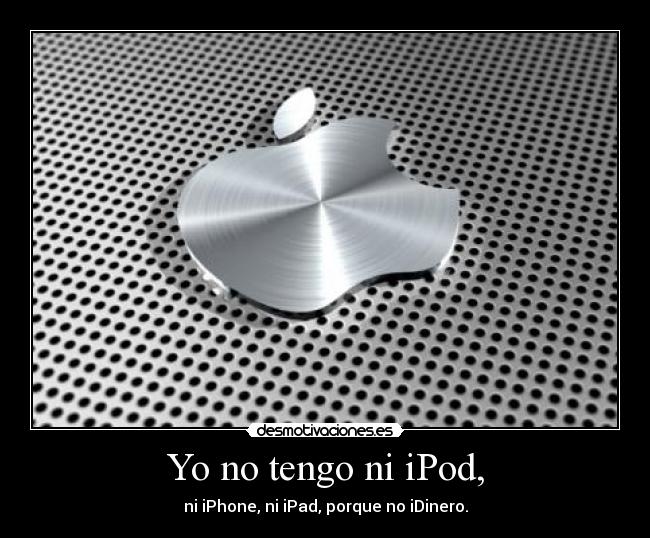 Yo no tengo ni iPod, - ni iPhone, ni iPad, porque no iDinero.