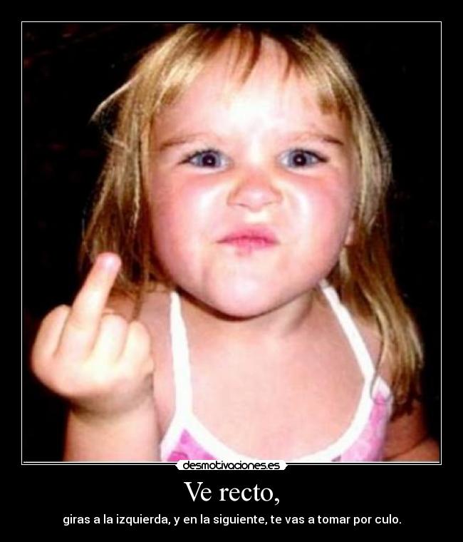 Ve recto, - giras a la izquierda, y en la siguiente, te vas a tomar por culo.